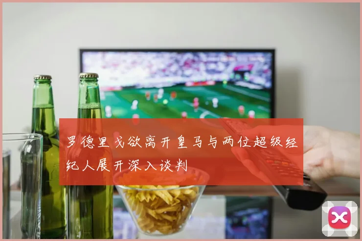 罗德里戈欲离开皇马与两位超级经纪人展开深入谈判