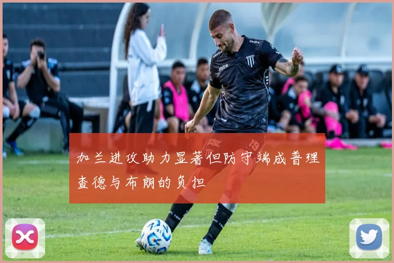 加兰进攻助力显著但防守端成普理查德与布朗的负担