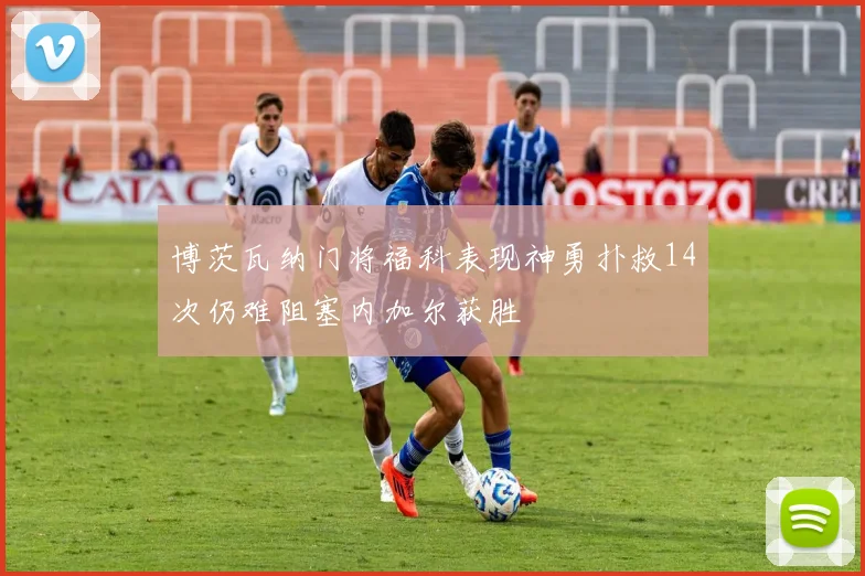博茨瓦纳门将福科表现神勇扑救14次仍难阻塞内加尔获胜