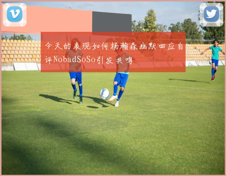 今天的表现如何杨瀚森幽默回应自评NobadSoSo引发共鸣
