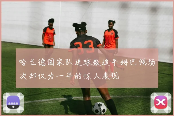 哈兰德国家队进球数追平姆巴佩场次却仅为一半的惊人表现
