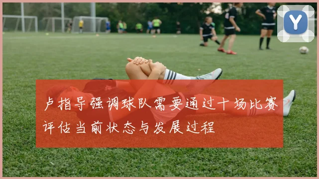 卢指导强调球队需要通过十场比赛评估当前状态与发展过程