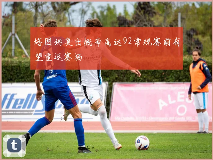 塔图姆复出概率高达92常规赛前有望重返赛场