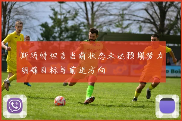 斯玛特坦言当前状态未达预期努力明确目标与前进方向
