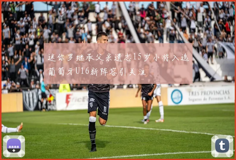 迷你罗继承父亲遗志15岁小将入选葡萄牙U16新阵容引关注
