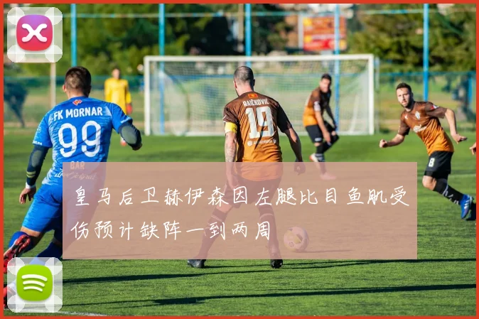 皇马后卫赫伊森因左腿比目鱼肌受伤预计缺阵一到两周