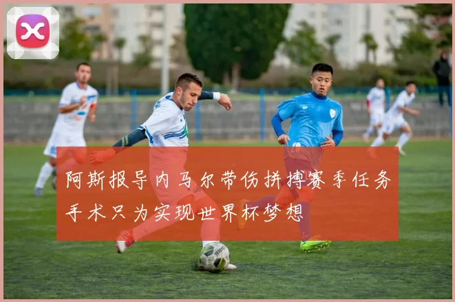阿斯报导内马尔带伤拼搏赛季任务手术只为实现世界杯梦想