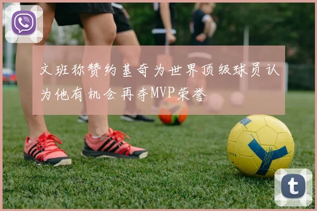 文班称赞约基奇为世界顶级球员认为他有机会再夺MVP荣誉