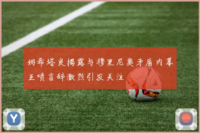姆希塔良揭露与穆里尼奥矛盾内幕互喷言辞激烈引发关注