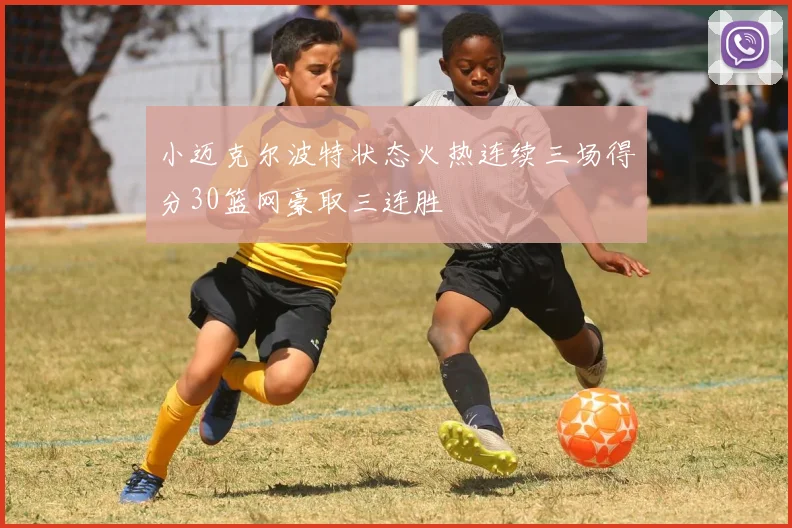 小迈克尔波特状态火热连续三场得分30篮网豪取三连胜