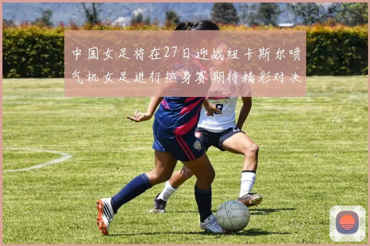 中国女足将在27日迎战纽卡斯尔喷气机女足进行热身赛期待精彩对决