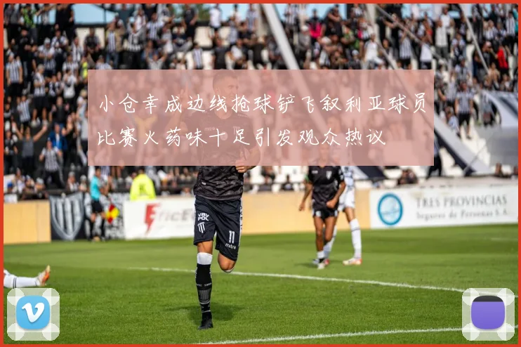 小仓幸成边线抢球铲飞叙利亚球员比赛火药味十足引发观众热议