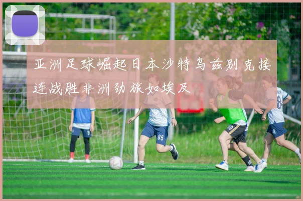 亚洲足球崛起日本沙特乌兹别克接连战胜非洲劲旅如埃及