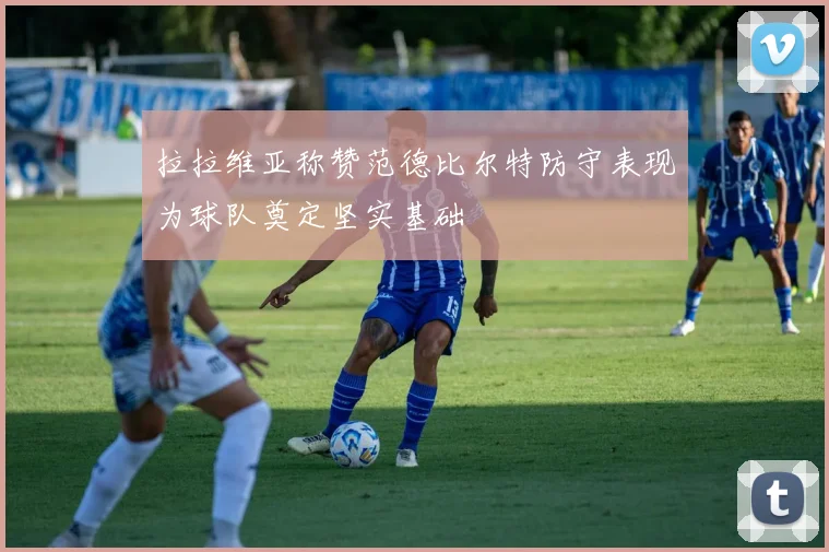 拉拉维亚称赞范德比尔特防守表现为球队奠定坚实基础