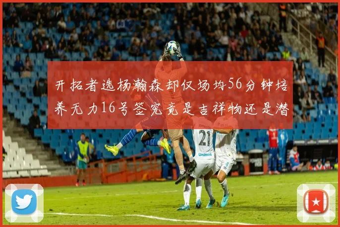 开拓者选杨瀚森却仅场均56分钟培养无力16号签究竟是吉祥物还是潜力股