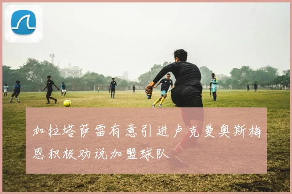 加拉塔萨雷有意引进卢克曼奥斯梅恩积极劝说加盟球队