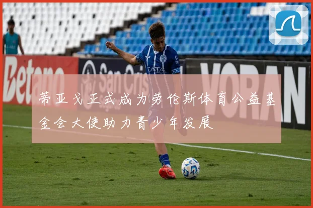 蒂亚戈正式成为劳伦斯体育公益基金会大使助力青少年发展