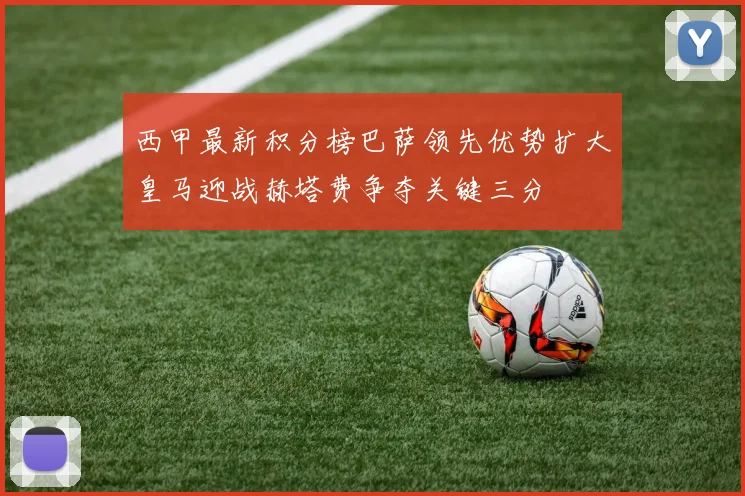 西甲最新积分榜巴萨领先优势扩大皇马迎战赫塔费争夺关键三分