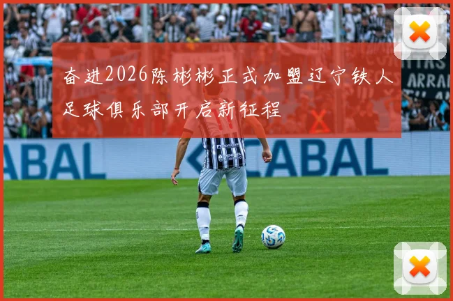 奋进2026陈彬彬正式加盟辽宁铁人足球俱乐部开启新征程