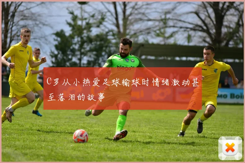 C罗从小热爱足球输球时情绪激动甚至落泪的故事