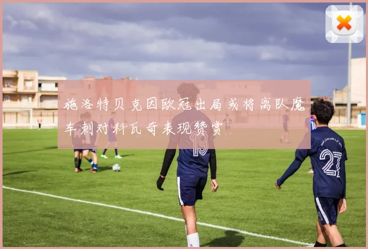 施洛特贝克因欧冠出局或将离队魔车刺对科瓦奇表现赞赏