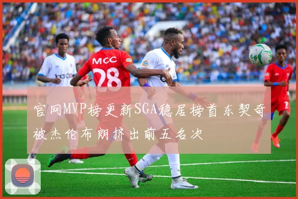 官网MVP榜更新SGA稳居榜首东契奇被杰伦布朗挤出前五名次