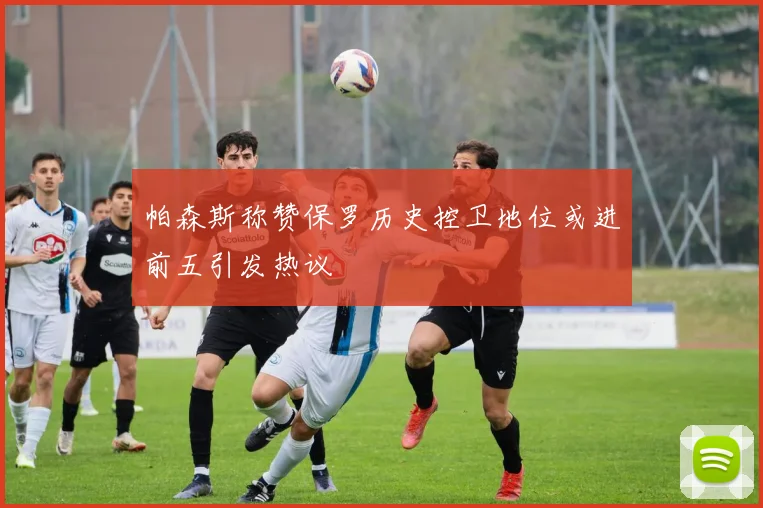 帕森斯称赞保罗历史控卫地位或进前五引发热议