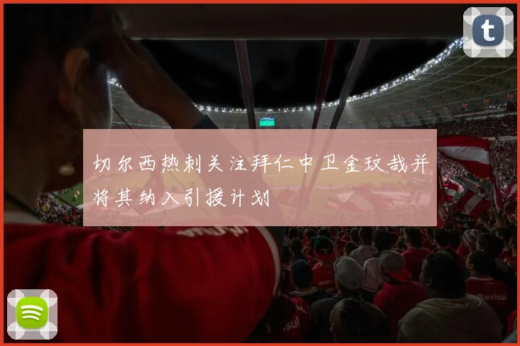 切尔西热刺关注拜仁中卫金玟哉并将其纳入引援计划