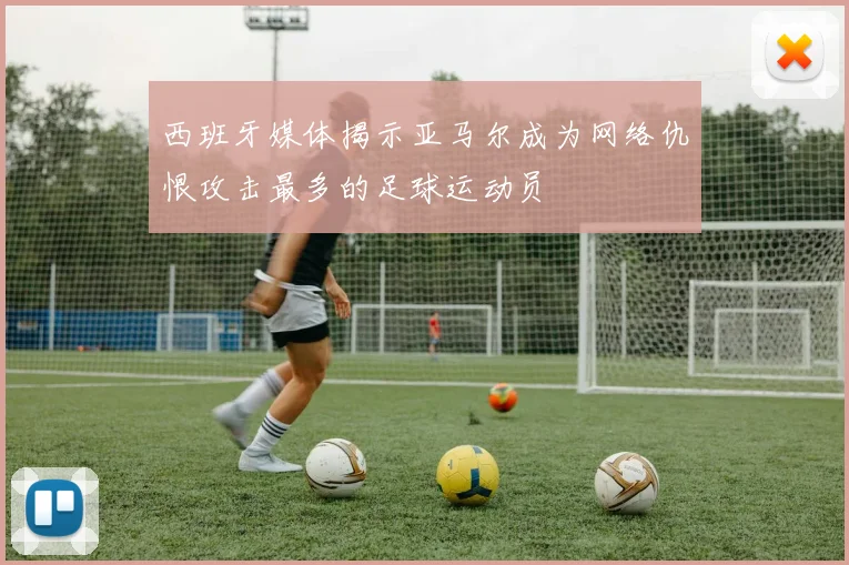 西班牙媒体揭示亚马尔成为网络仇恨攻击最多的足球运动员