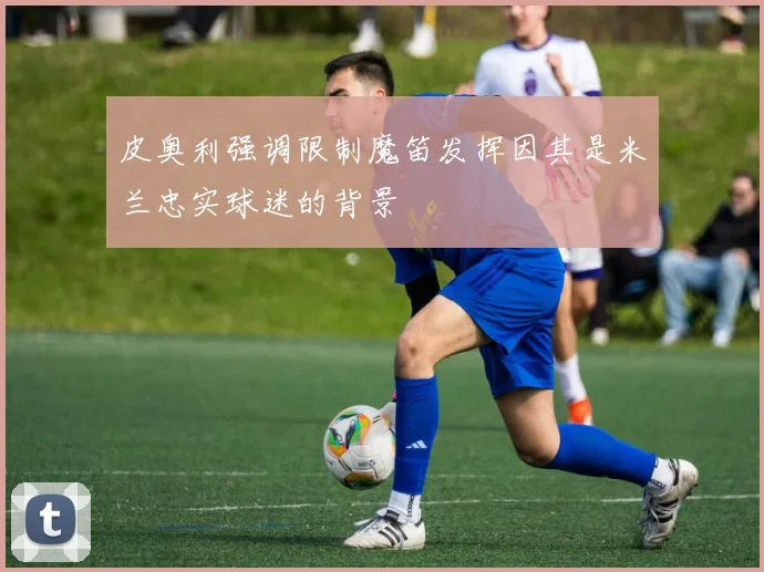 皮奥利强调限制魔笛发挥因其是米兰忠实球迷的背景
