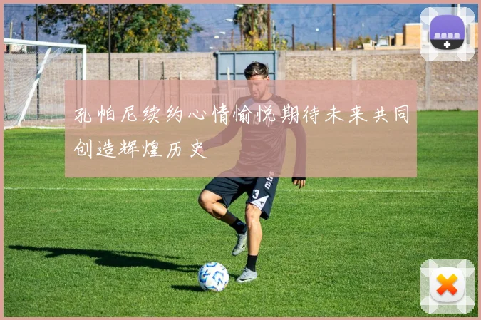 孔帕尼续约心情愉悦期待未来共同创造辉煌历史