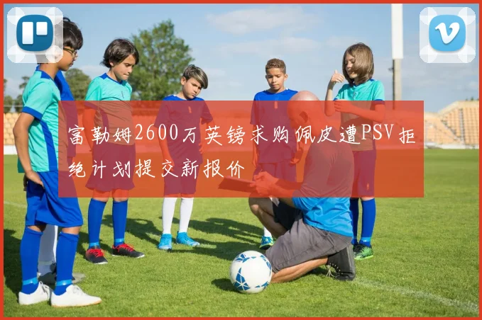 富勒姆2600万英镑求购佩皮遭PSV拒绝计划提交新报价