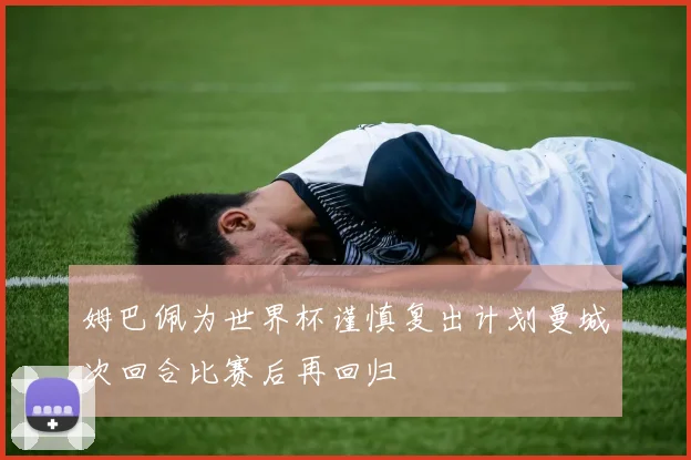 姆巴佩为世界杯谨慎复出计划曼城次回合比赛后再回归