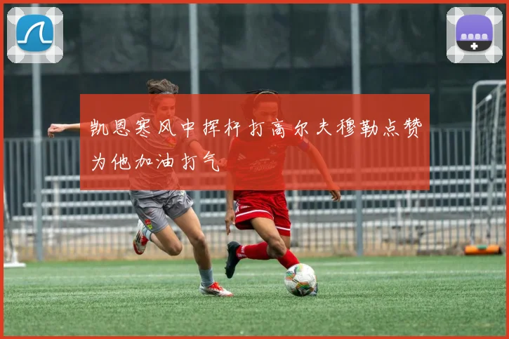凯恩寒风中挥杆打高尔夫穆勒点赞为他加油打气