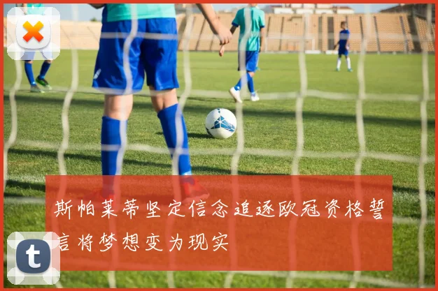 斯帕莱蒂坚定信念追逐欧冠资格誓言将梦想变为现实