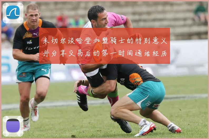 米切尔谈哈登加盟骑士的特别意义并分享交易后的第一时间通话经历
