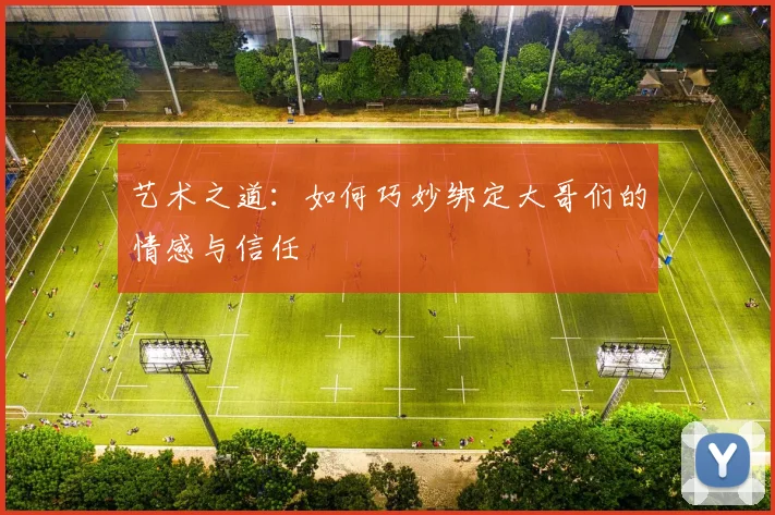 艺术之道：如何巧妙绑定大哥们的情感与信任