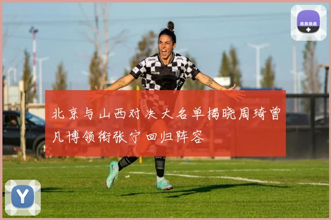 北京与山西对决大名单揭晓周琦曾凡博领衔张宁回归阵容