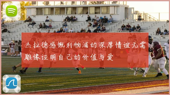 杰拉德感慨利物浦的深厚情谊无需雕像证明自己的价值与爱