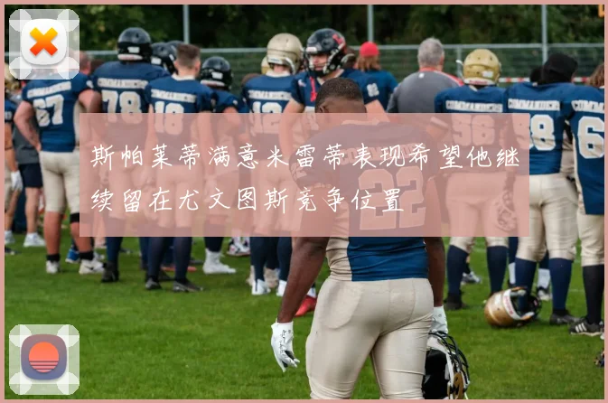 斯帕莱蒂满意米雷蒂表现希望他继续留在尤文图斯竞争位置
