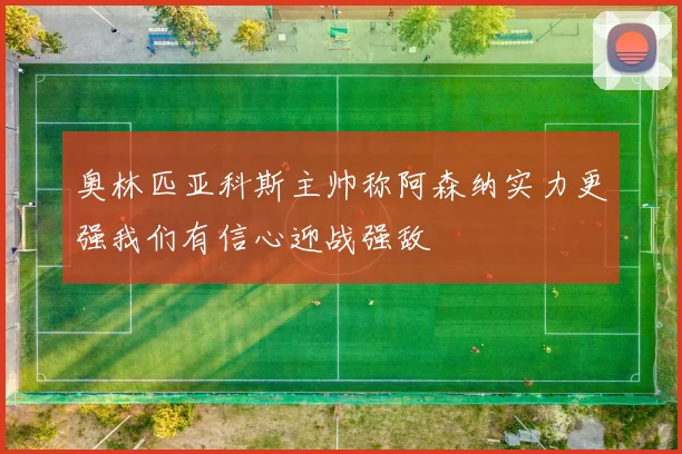 奥林匹亚科斯主帅称阿森纳实力更强我们有信心迎战强敌
