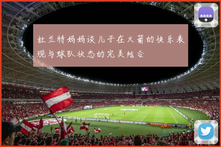 杜兰特妈妈谈儿子在火箭的快乐表现与球队状态的完美结合