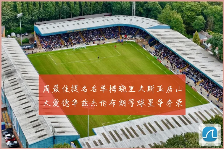 周最佳提名名单揭晓里夫斯亚历山大爱德华兹杰伦布朗等球星争夺荣誉