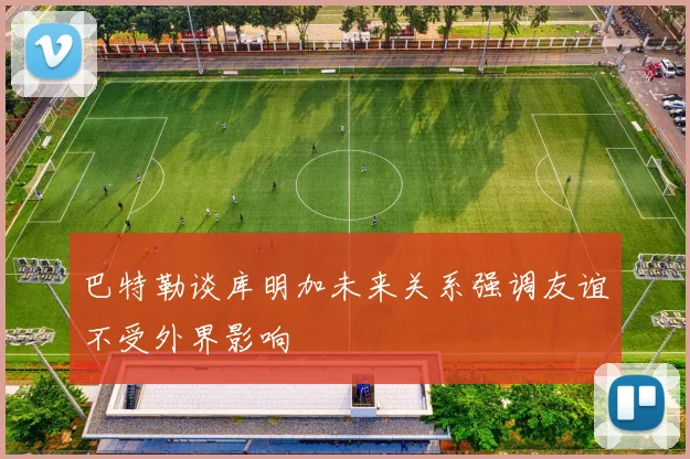 巴特勒谈库明加未来关系强调友谊不受外界影响
