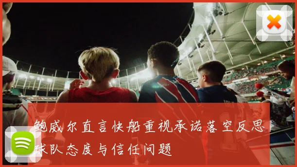 鲍威尔直言快船重视承诺落空反思球队态度与信任问题
