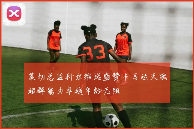 莱切总监科尔维诺盛赞卡马达天赋超群能力卓越年龄无阻