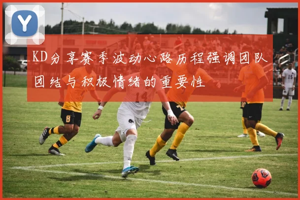 KD分享赛季波动心路历程强调团队团结与积极情绪的重要性