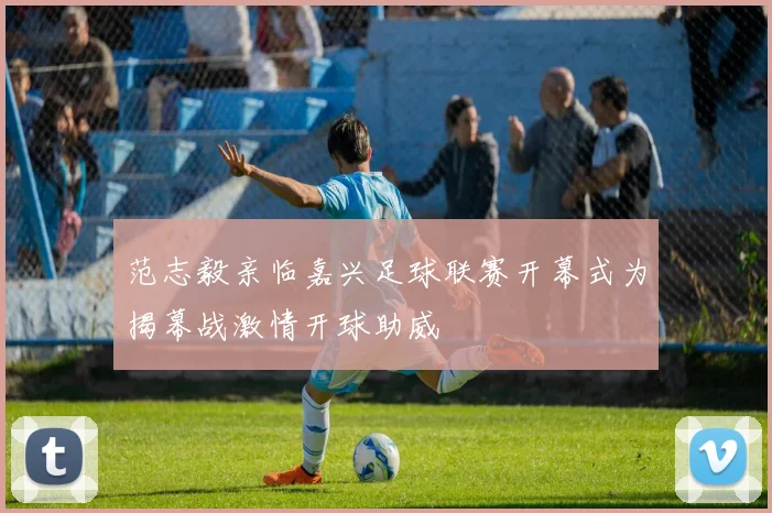 范志毅亲临嘉兴足球联赛开幕式为揭幕战激情开球助威