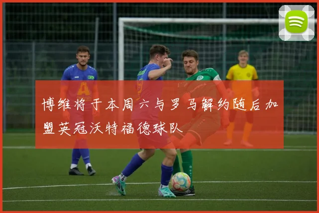 博维将于本周六与罗马解约随后加盟英冠沃特福德球队