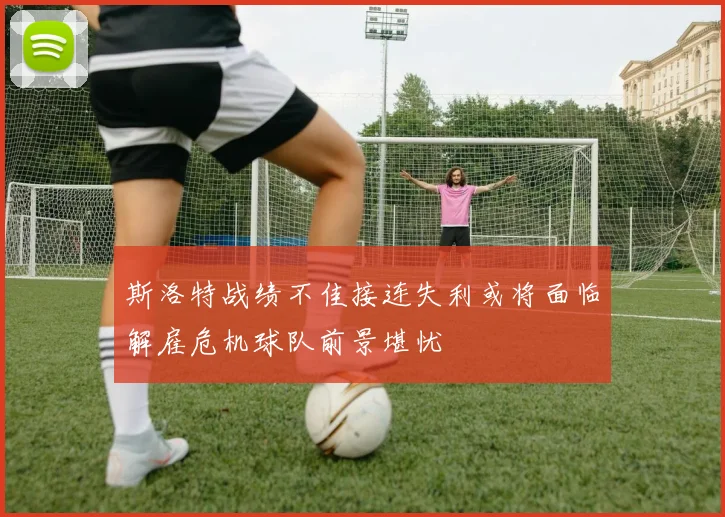 斯洛特战绩不佳接连失利或将面临解雇危机球队前景堪忧